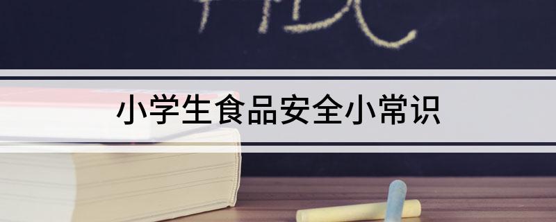 j9游会真人游戏第一品牌小学生食品安全小常识(图1)